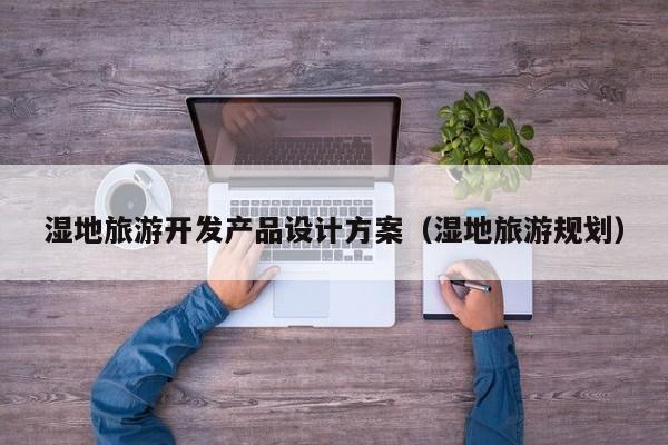 湿地旅游开发产品设计方案（湿地旅游规划）