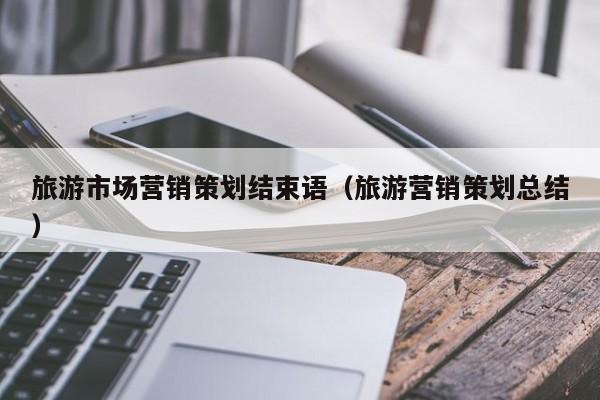 旅游市场营销策划结束语（旅游营销策划总结）