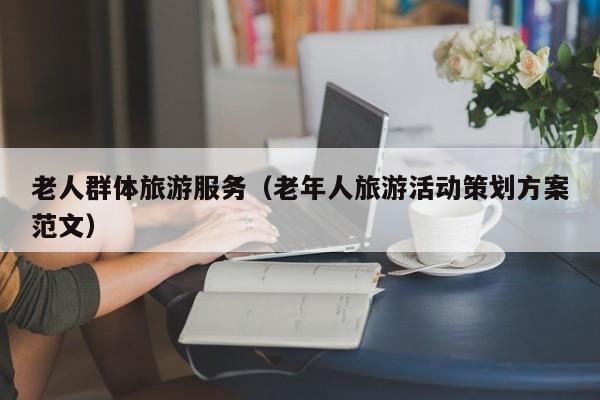 老人群体旅游服务（老年人旅游活动策划方案范文）