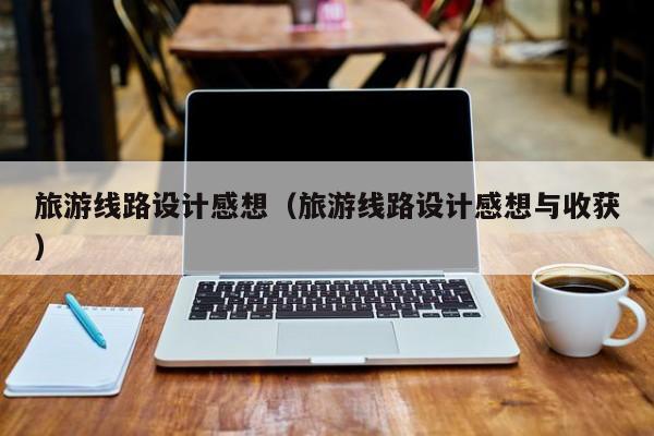 旅游线路设计感想（旅游线路设计感想与收获）