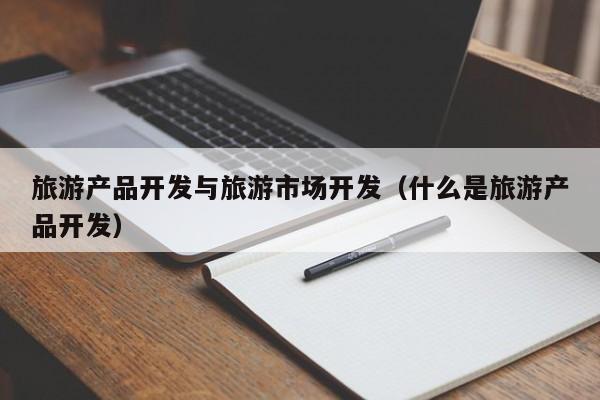 旅游产品开发与旅游市场开发（什么是旅游产品开发）